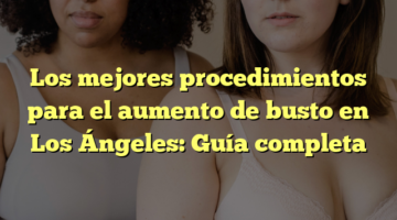 Los mejores procedimientos para el aumento de busto en Los Ángeles: Guía completa