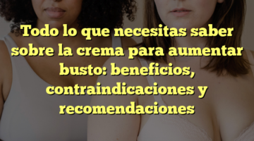 Todo lo que necesitas saber sobre la crema para aumentar busto: beneficios, contraindicaciones y recomendaciones