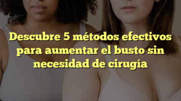 Descubre 5 métodos efectivos para aumentar el busto sin necesidad de cirugía