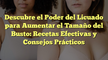 Descubre el Poder del Licuado para Aumentar el Tamaño del Busto: Recetas Efectivas y Consejos Prácticos