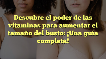 Descubre el poder de las vitaminas para aumentar el tamaño del busto: ¡Una guía completa!