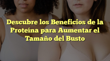 Descubre los Beneficios de la Proteína para Aumentar el Tamaño del Busto