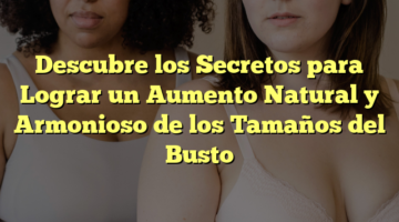 Descubre los Secretos para Lograr un Aumento Natural y Armonioso de los Tamaños del Busto