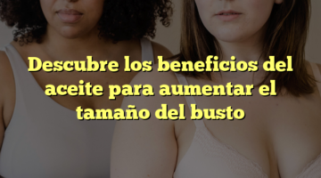 Descubre los beneficios del aceite para aumentar el tamaño del busto