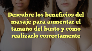 Descubre los beneficios del masaje para aumentar el tamaño del busto y cómo realizarlo correctamente