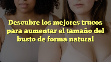 Descubre los mejores trucos para aumentar el tamaño del busto de forma natural
