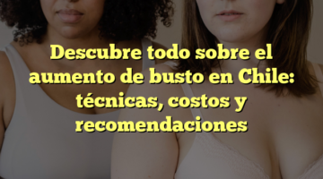 Descubre todo sobre el aumento de busto en Chile: técnicas, costos y recomendaciones
