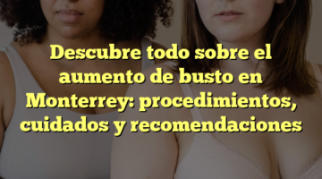 Descubre todo sobre el aumento de busto en Monterrey: procedimientos, cuidados y recomendaciones
