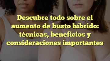 Descubre todo sobre el aumento de busto híbrido: técnicas, beneficios y consideraciones importantes