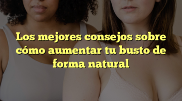 Los mejores consejos sobre cómo aumentar tu busto de forma natural
