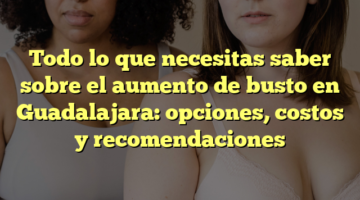 Todo lo que necesitas saber sobre el aumento de busto en Guadalajara: opciones, costos y recomendaciones