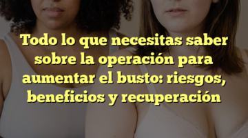 Todo lo que necesitas saber sobre la operación para aumentar el busto: riesgos, beneficios y recuperación