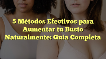 5 Métodos Efectivos para Aumentar tu Busto Naturalmente: Guía Completa