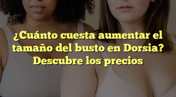 ¿Cuánto cuesta aumentar el tamaño del busto en Dorsia? Descubre los precios