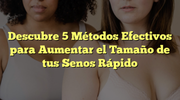 Descubre 5 Métodos Efectivos para Aumentar el Tamaño de tus Senos Rápido