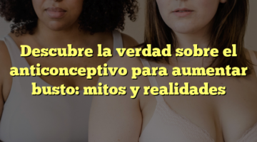 Descubre la verdad sobre el anticonceptivo para aumentar busto: mitos y realidades