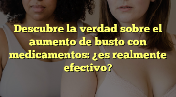 Descubre la verdad sobre el aumento de busto con medicamentos: ¿es realmente efectivo?