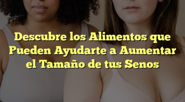 Descubre los Alimentos que Pueden Ayudarte a Aumentar el Tamaño de tus Senos