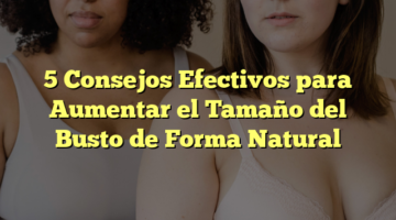 5 Consejos Efectivos para Aumentar el Tamaño del Busto de Forma Natural