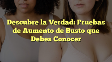 Descubre la Verdad: Pruebas de Aumento de Busto que Debes Conocer