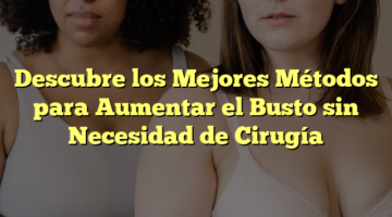 Descubre los Mejores Métodos para Aumentar el Busto sin Necesidad de Cirugía