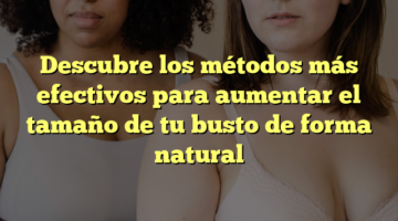Descubre los métodos más efectivos para aumentar el tamaño de tu busto de forma natural