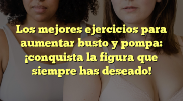 Los mejores ejercicios para aumentar busto y pompa: ¡conquista la figura que siempre has deseado!