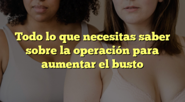 Todo lo que necesitas saber sobre la operación para aumentar el busto
