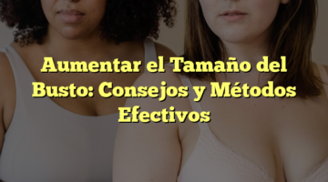 Aumentar el Tamaño del Busto: Consejos y Métodos Efectivos