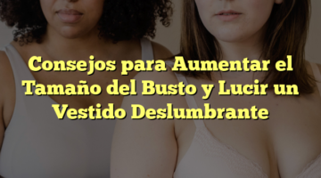 Consejos para Aumentar el Tamaño del Busto y Lucir un Vestido Deslumbrante