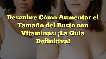 Descubre Cómo Aumentar el Tamaño del Busto con Vitaminas: ¡La Guía Definitiva!