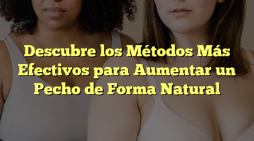 Descubre los Métodos Más Efectivos para Aumentar un Pecho de Forma Natural