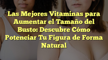 Las Mejores Vitaminas para Aumentar el Tamaño del Busto: Descubre Cómo Potenciar Tu Figura de Forma Natural