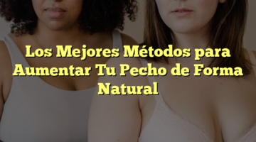 Los Mejores Métodos para Aumentar Tu Pecho de Forma Natural