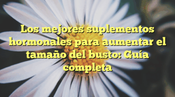 Los mejores suplementos hormonales para aumentar el tamaño del busto: Guía completa