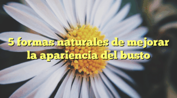 5 formas naturales de mejorar la apariencia del busto