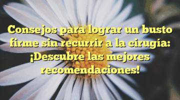 Consejos para lograr un busto firme sin recurrir a la cirugía: ¡Descubre las mejores recomendaciones!