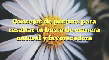 Consejos de postura para resaltar tu busto de manera natural y favorecedora