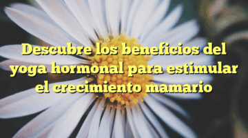 Descubre los beneficios del yoga hormonal para estimular el crecimiento mamario