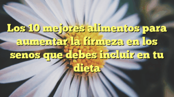 Los 10 mejores alimentos para aumentar la firmeza en los senos que debes incluir en tu dieta